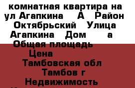 1-комнатная квартира на ул.Агапкина 15 А › Район ­ Октябрьский › Улица ­ Агапкина › Дом ­ 15 а › Общая площадь ­ 39 › Цена ­ 1 550 000 - Тамбовская обл., Тамбов г. Недвижимость » Квартиры продажа   . Тамбовская обл.,Тамбов г.